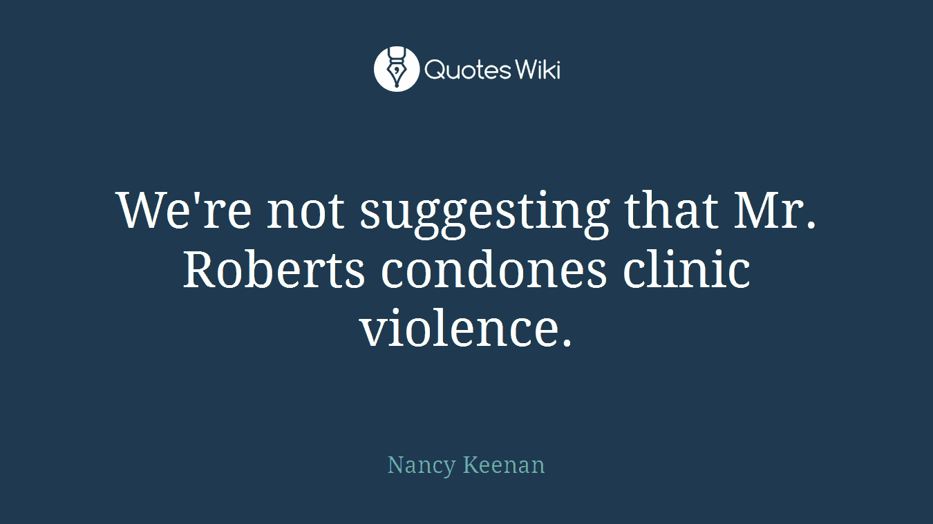 We're not suggesting that Mr. Roberts condones clinic violence.