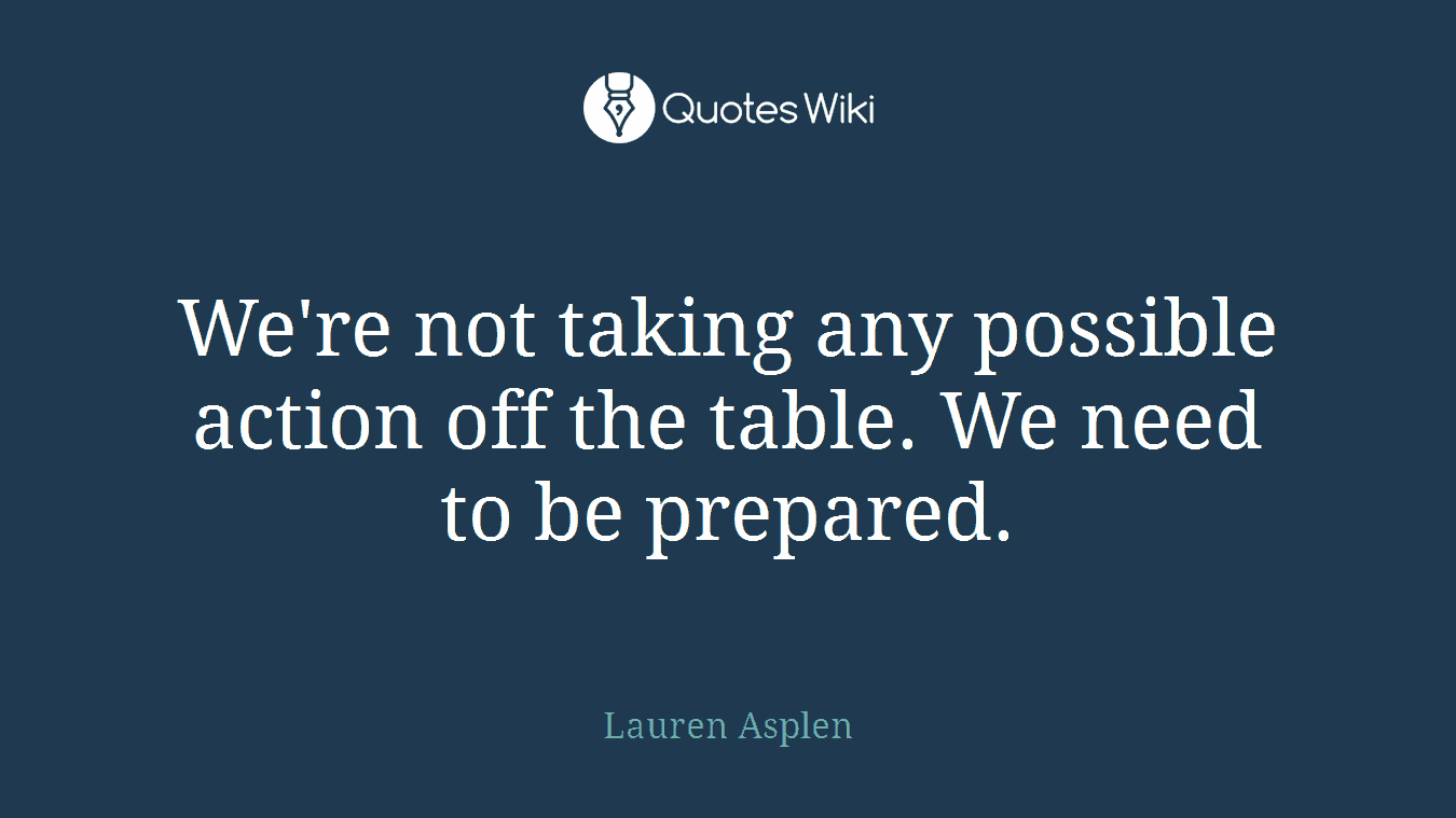 We're not taking any possible action off the table. We need to be prepared.
