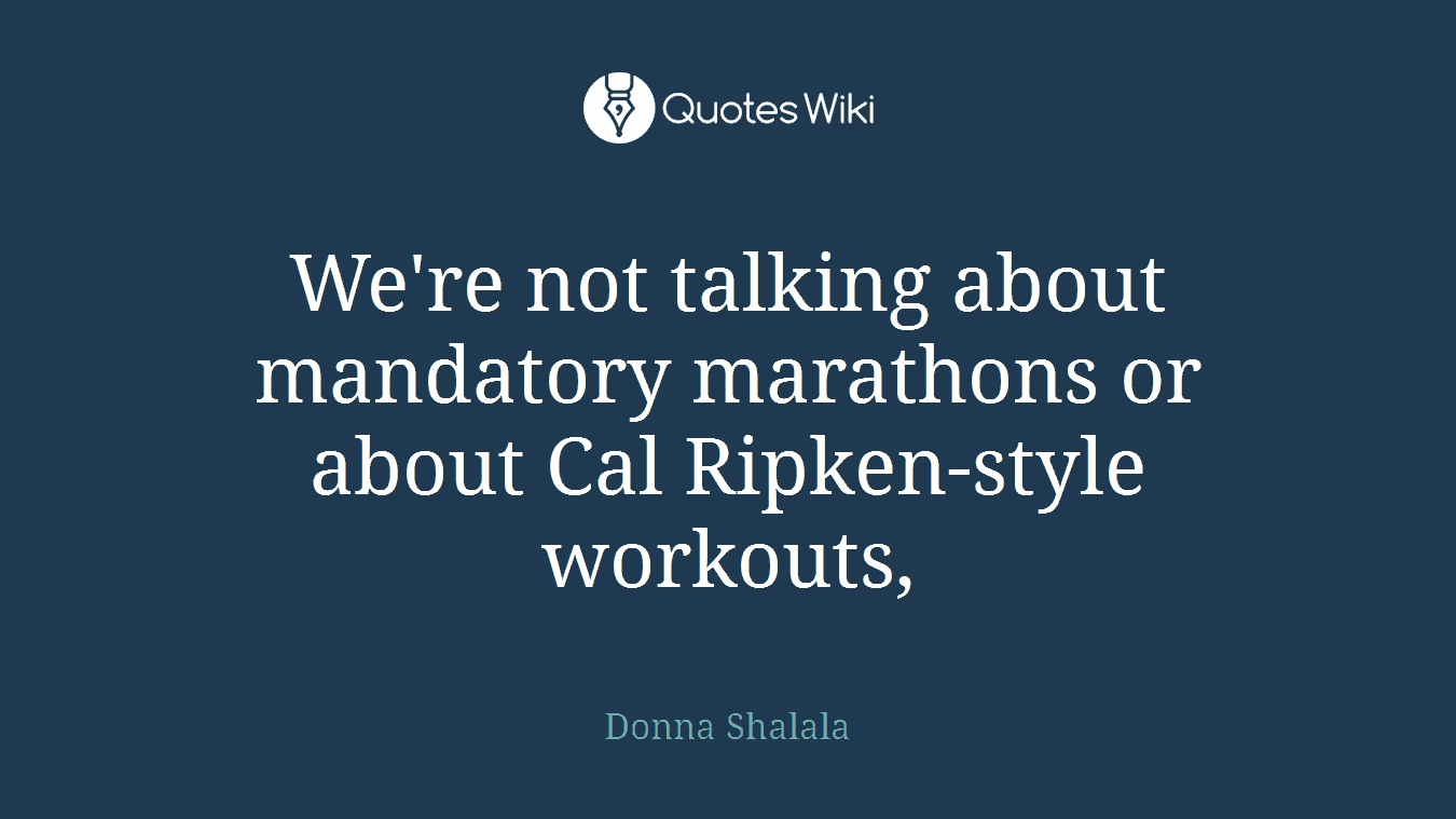 We're not talking about mandatory marathons or about Cal Ripken-style workouts,