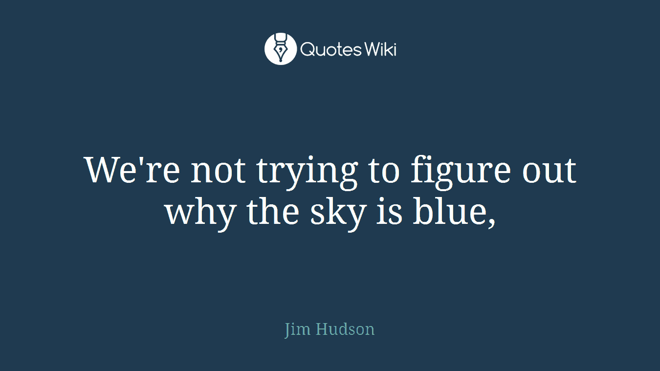 We're not trying to figure out why the sky is blue,