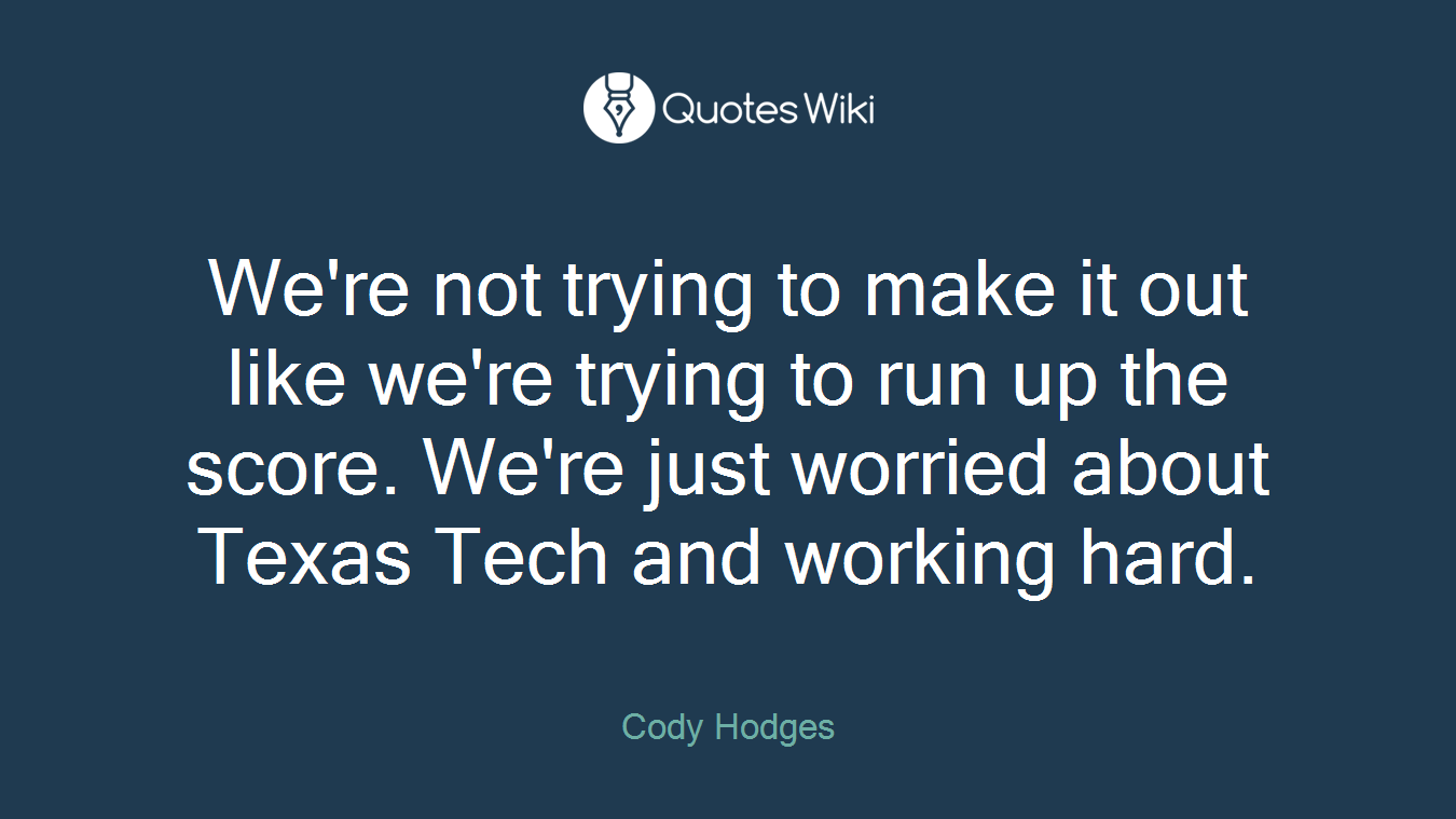We're not trying to make it out like we're trying to run up the score. We're just worried about Texas Tech and working hard.