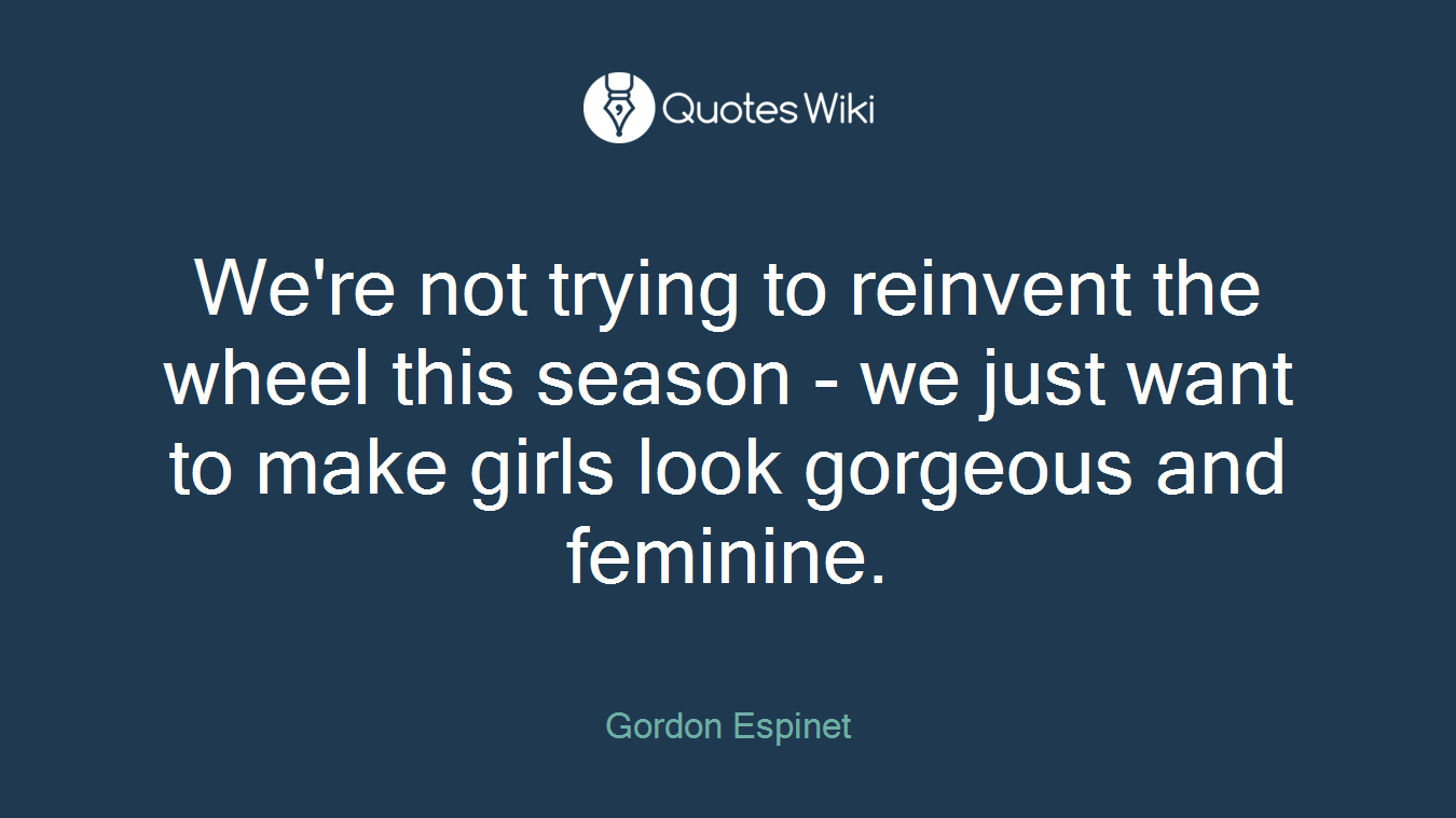 We're not trying to reinvent the wheel this season - we just want to make girls look gorgeous and feminine.