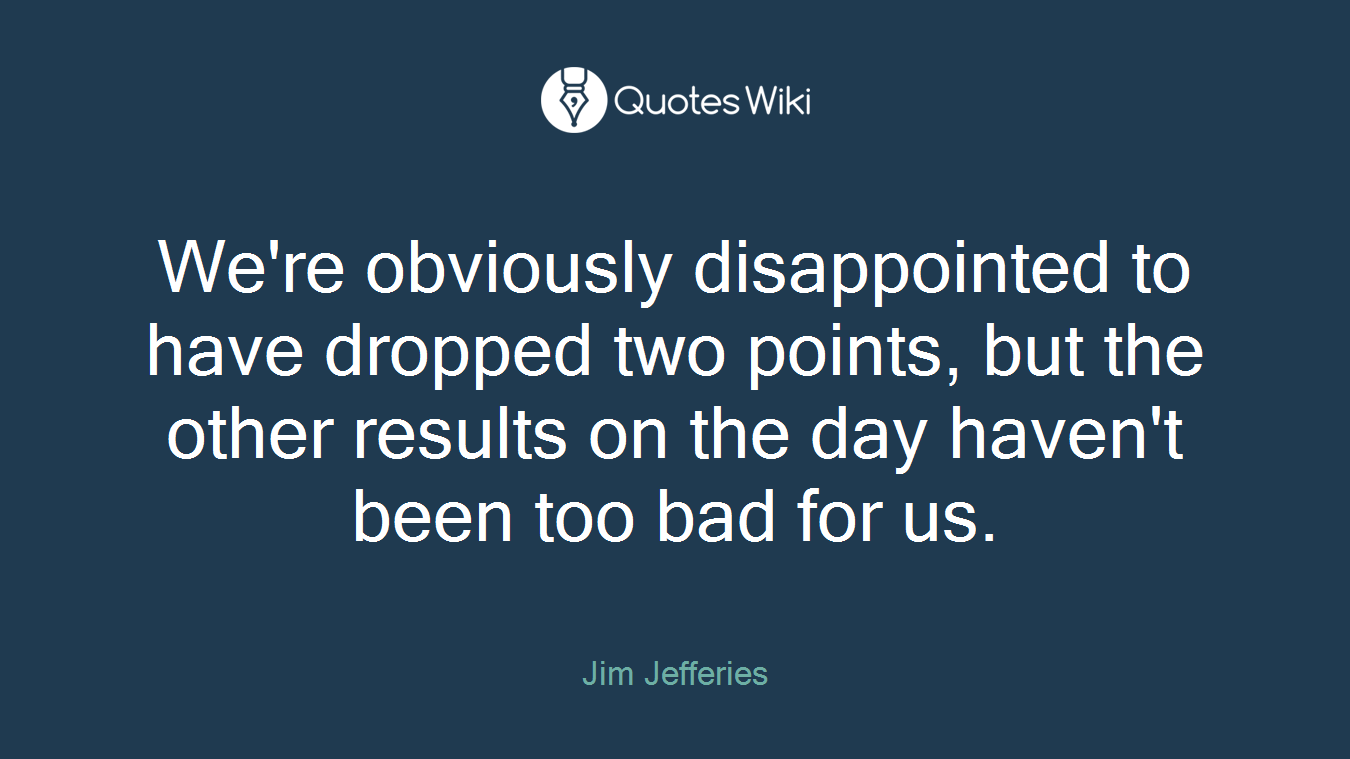 We're obviously disappointed to have dropped two points, but the other results on the day haven't been too bad for us.