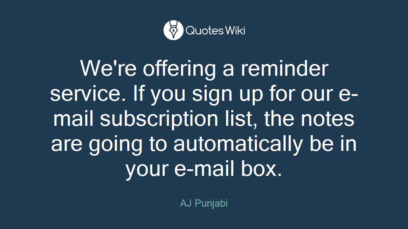 We're offering a reminder service. If you sign up for our e-mail subscription list, the notes are going to automatically be in your e-mail box.