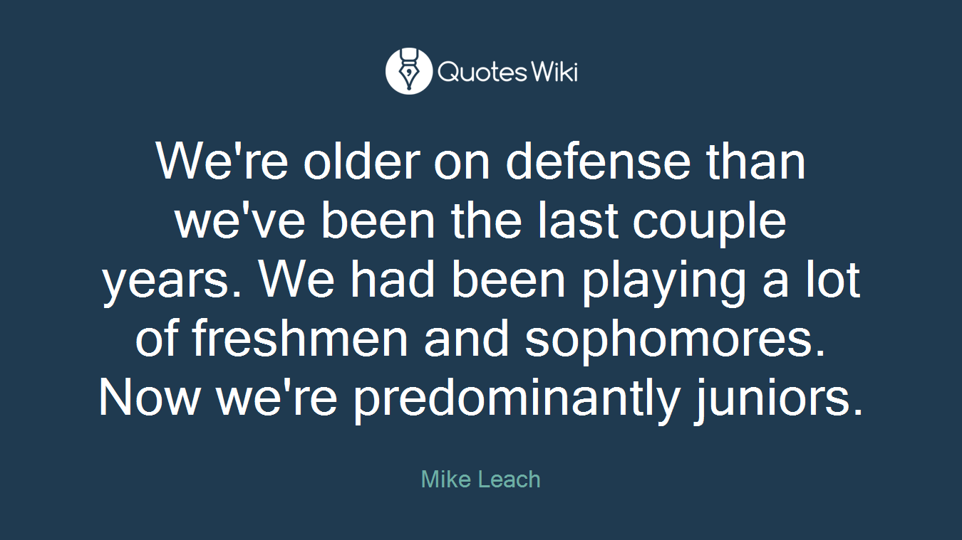 We're older on defense than we've been the last couple years. We had been playing a lot of freshmen and sophomores. Now we're predominantly juniors.