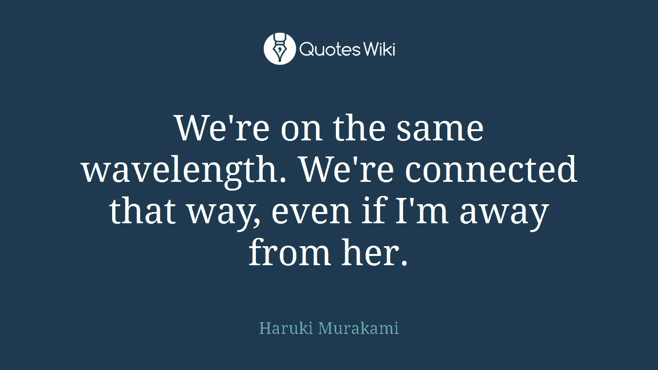 We're on the same wavelength. We're connected that way, even if I'm away from her.