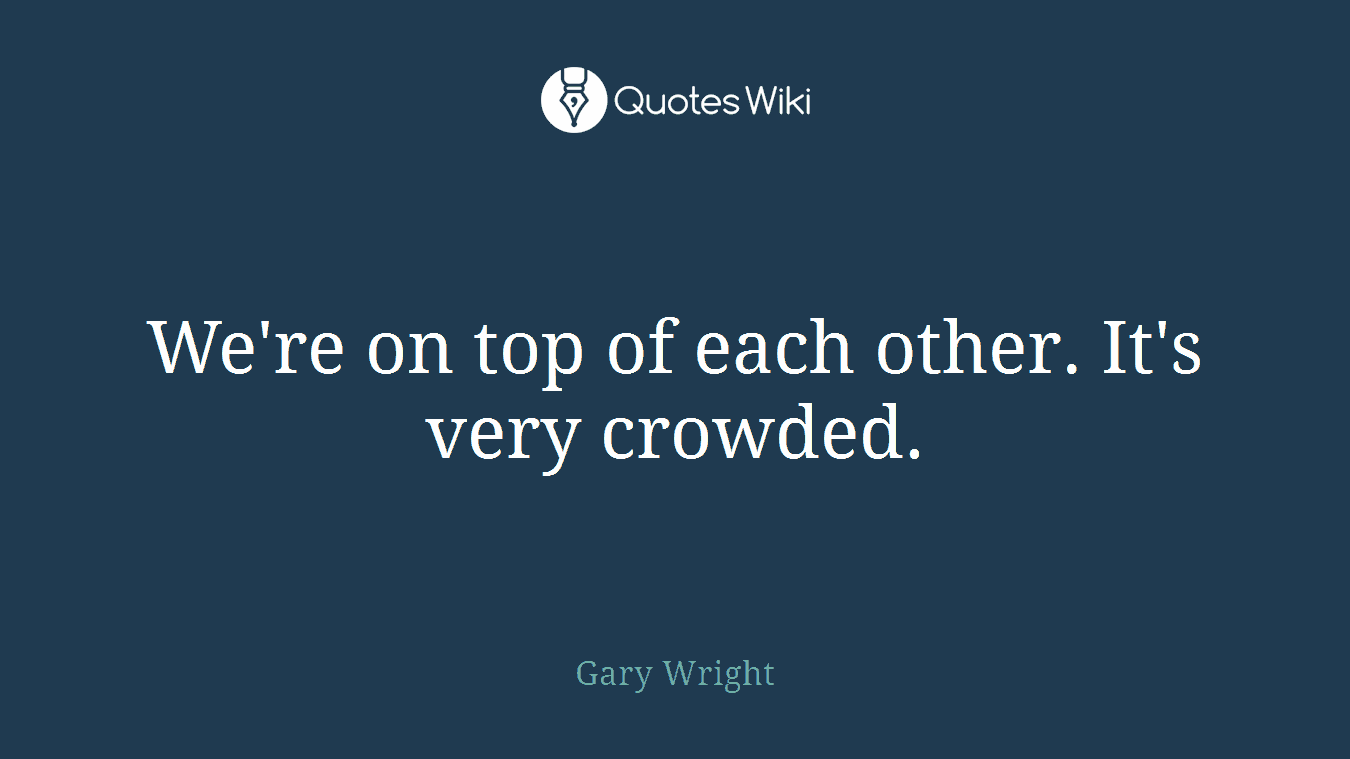We're on top of each other. It's very crowded.