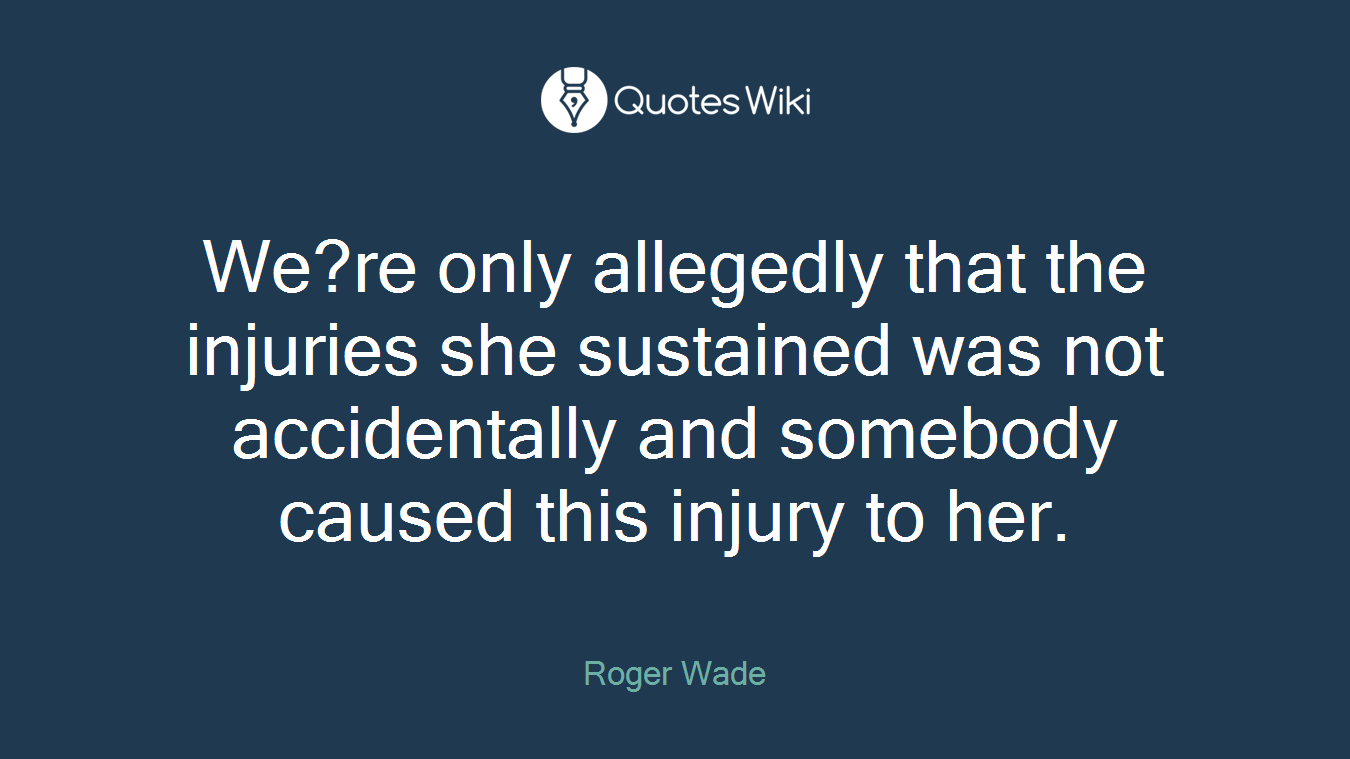 We?re only allegedly that the injuries she sustained was not accidentally and somebody caused this injury to her.