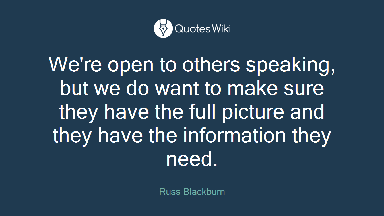 We're open to others speaking, but we do want to make sure they have the full picture and they have the information they need.