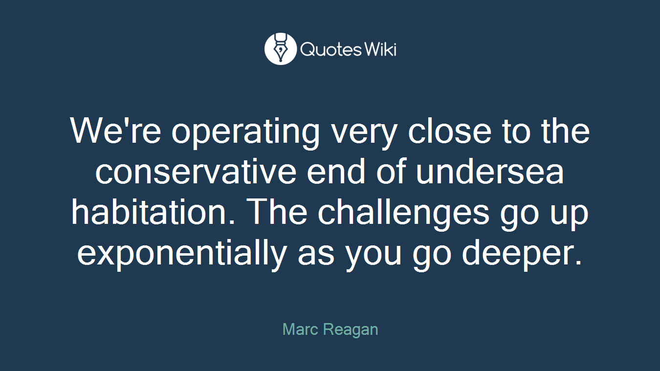We're operating very close to the conservative end of undersea habitation. The challenges go up exponentially as you go deeper.