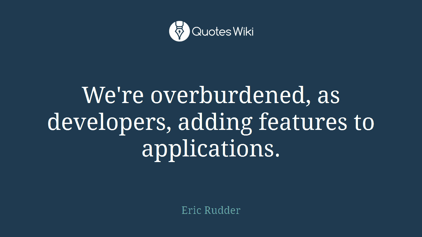 We're overburdened, as developers, adding features to applications.