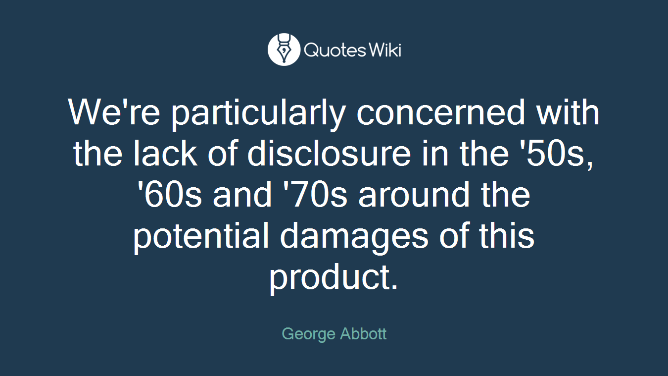 We're particularly concerned with the lack of disclosure in the '50s, '60s and '70s around the potential damages of this product.