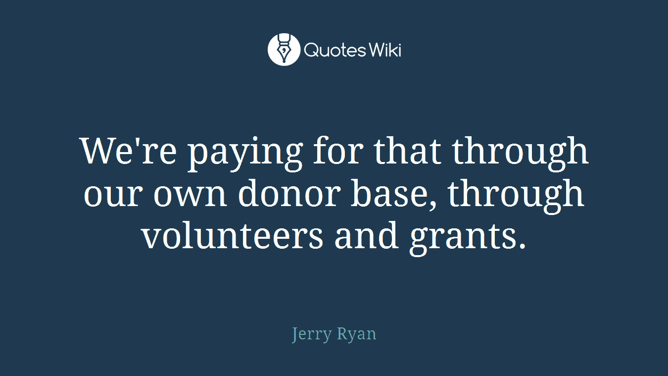 We're paying for that through our own donor base, through volunteers and grants.