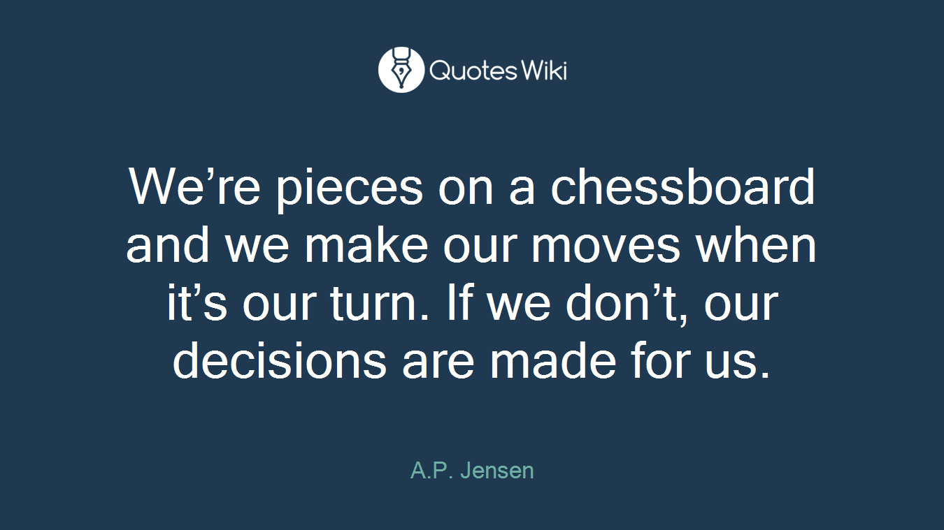 We’re pieces on a chessboard and we make our moves when it’s our turn. If we don’t, our decisions are made for us.