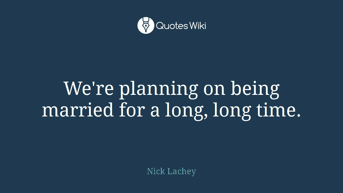 We're planning on being married for a long, long time.