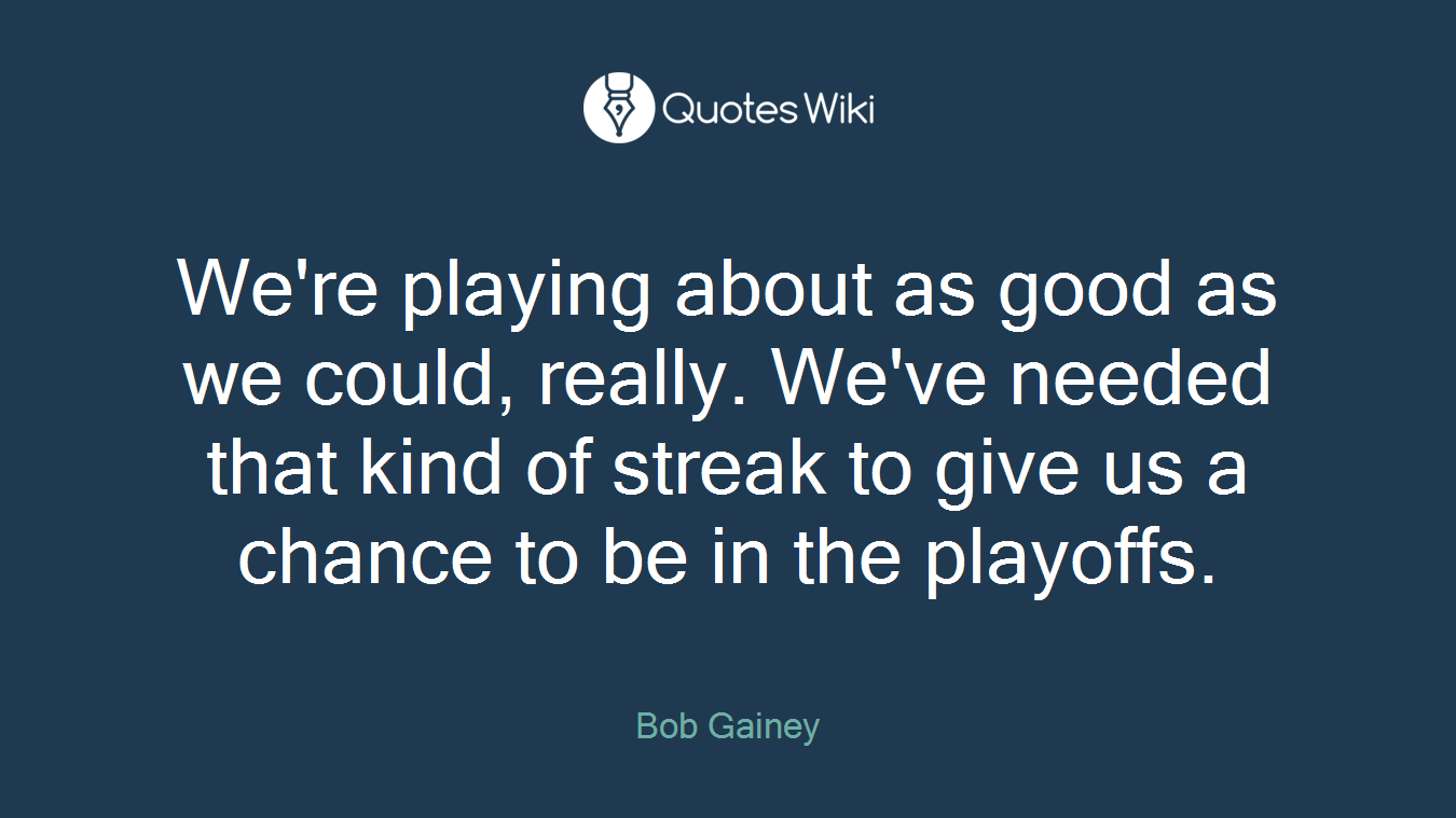 We're playing about as good as we could, really. We've needed that kind of streak to give us a chance to be in the playoffs.