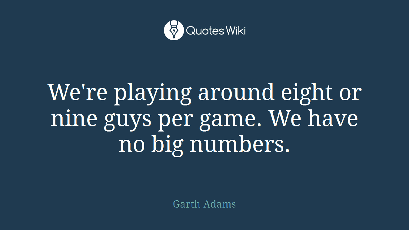 We're playing around eight or nine guys per game. We have no big numbers.