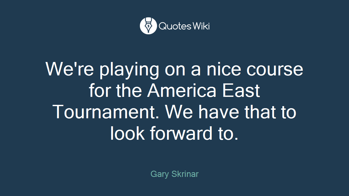 We're playing on a nice course for the America East Tournament. We have that to look forward to.