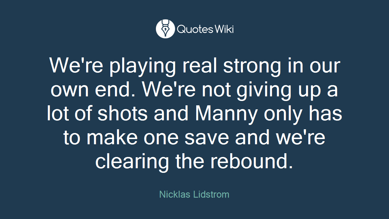 We're playing real strong in our own end. We're not giving up a lot of shots and Manny only has to make one save and we're clearing the rebound.