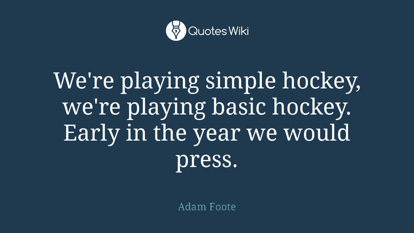 We're playing simple hockey, we're playing basic hockey. Early in the year we would press.