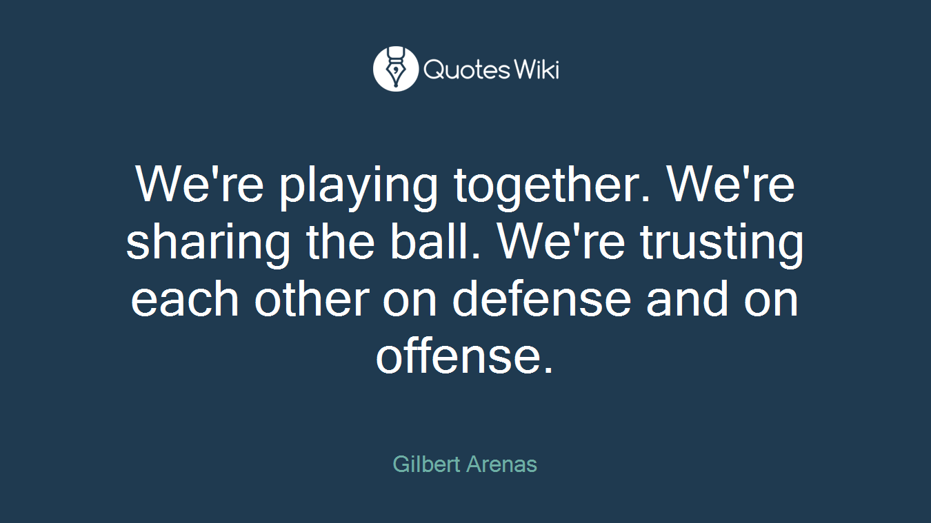 We're playing together. We're sharing the ball. We're trusting each other on defense and on offense.