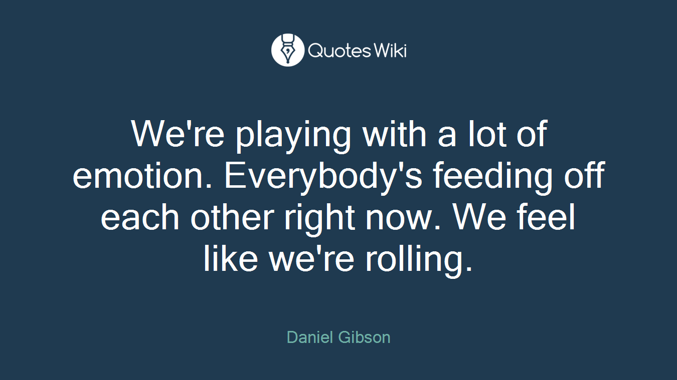 We're playing with a lot of emotion. Everybody's feeding off each other right now. We feel like we're rolling.