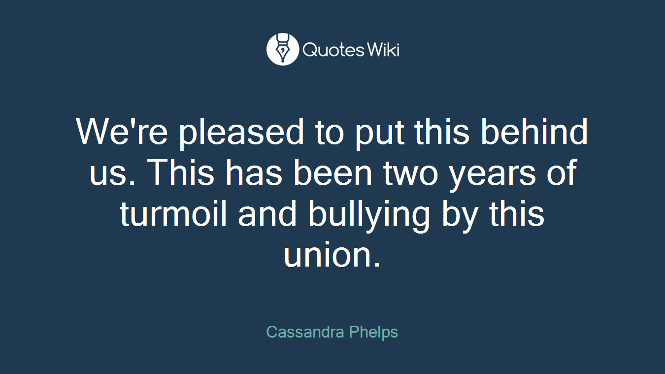 We're pleased to put this behind us. This has been two years of turmoil and bullying by this union.