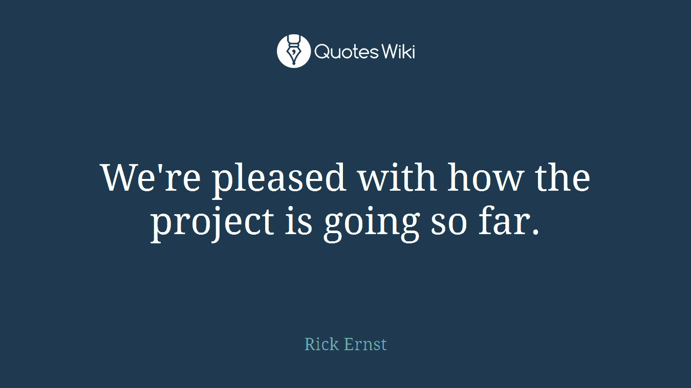 We're pleased with how the project is going so far.