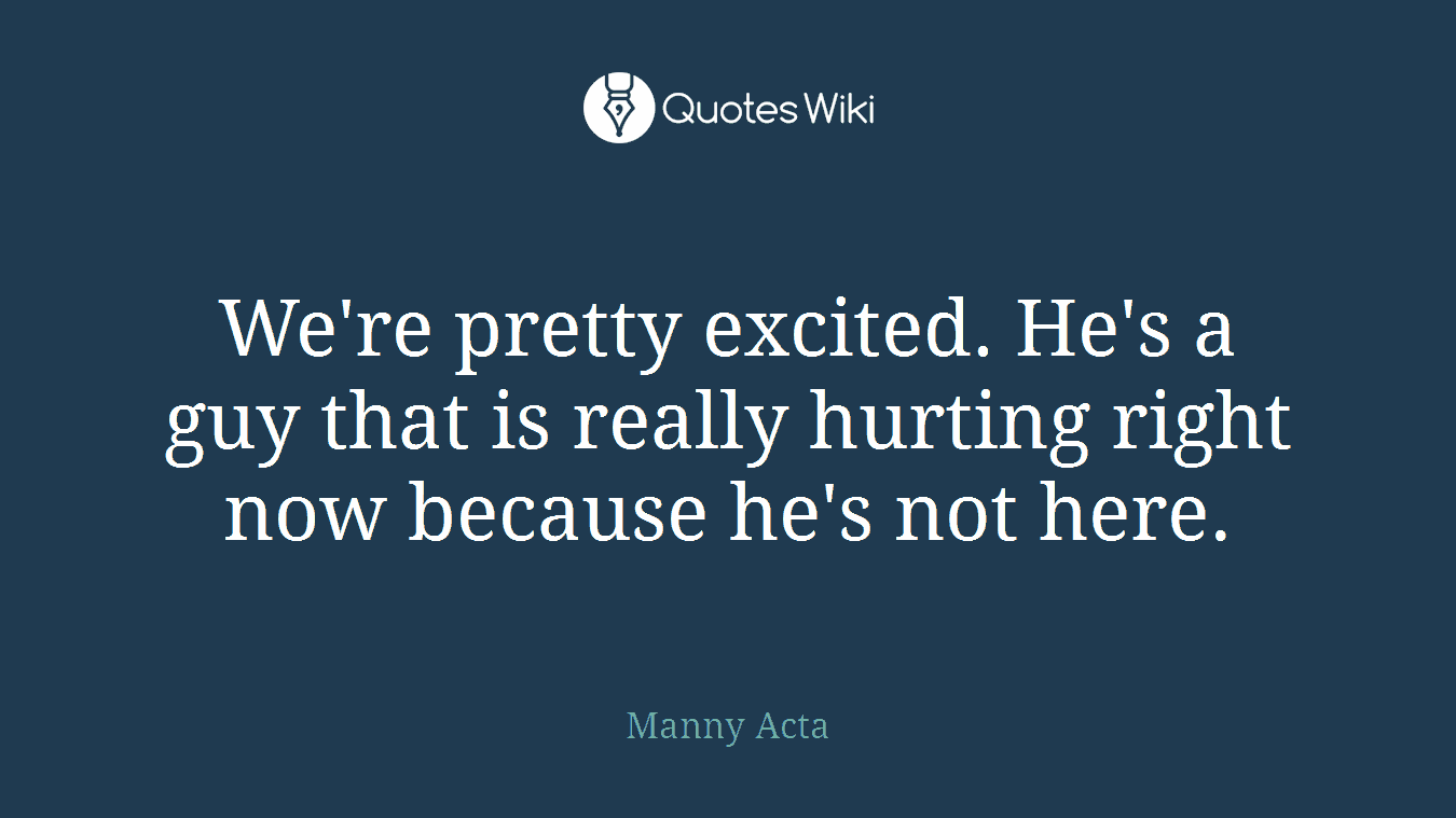 We're pretty excited. He's a guy that is really hurting right now because he's not here.