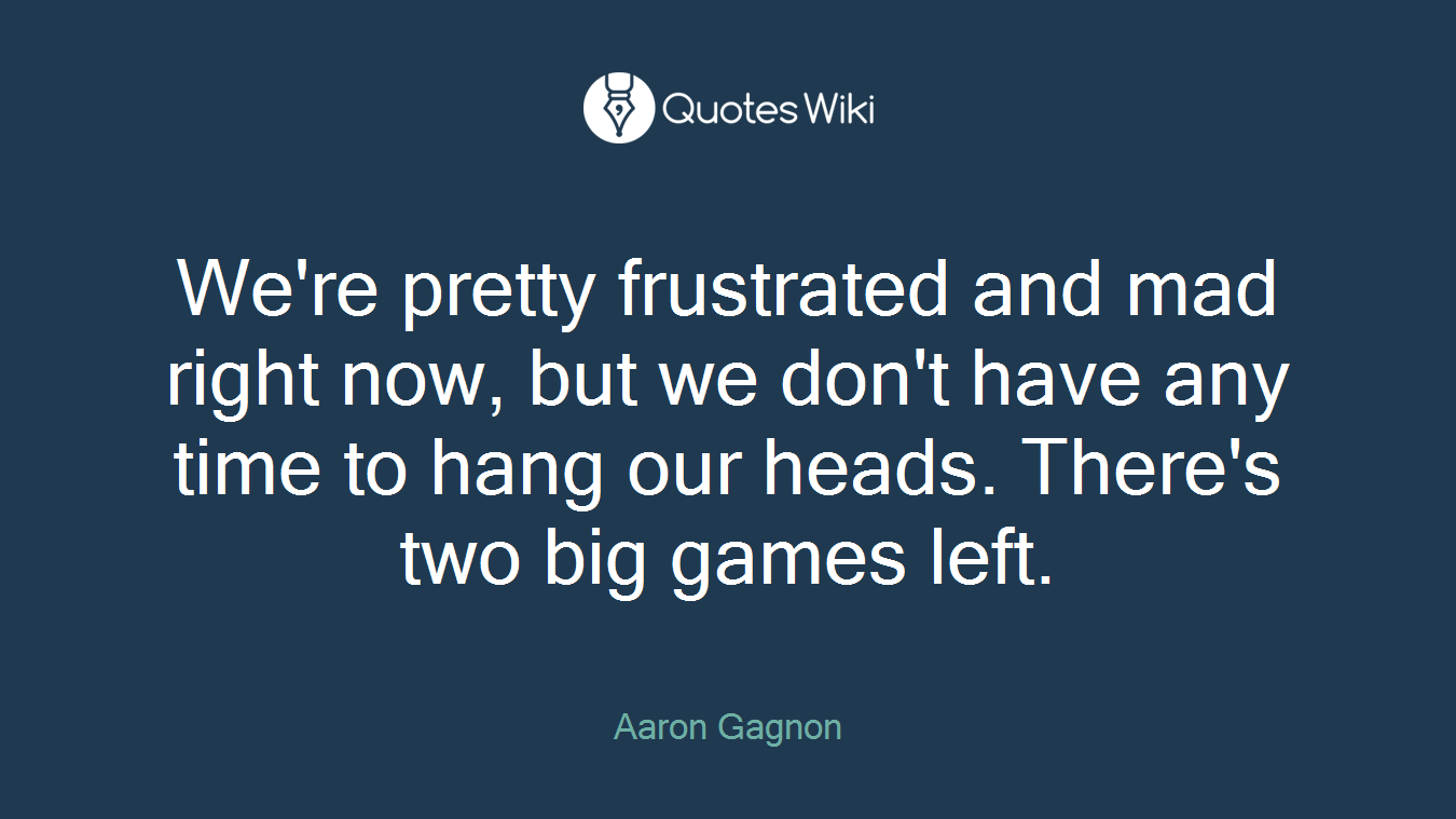 We're pretty frustrated and mad right now, but we don't have any time to hang our heads. There's two big games left.