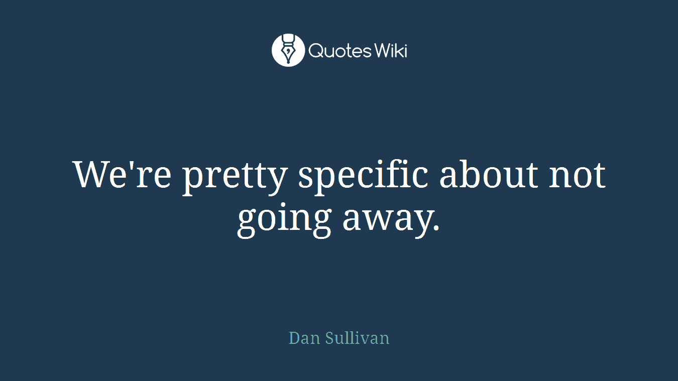 We're pretty specific about not going away.