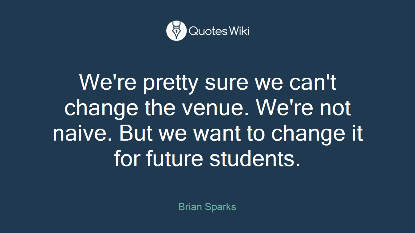 We're pretty sure we can't change the venue. We're not naive. But we want to change it for future students.