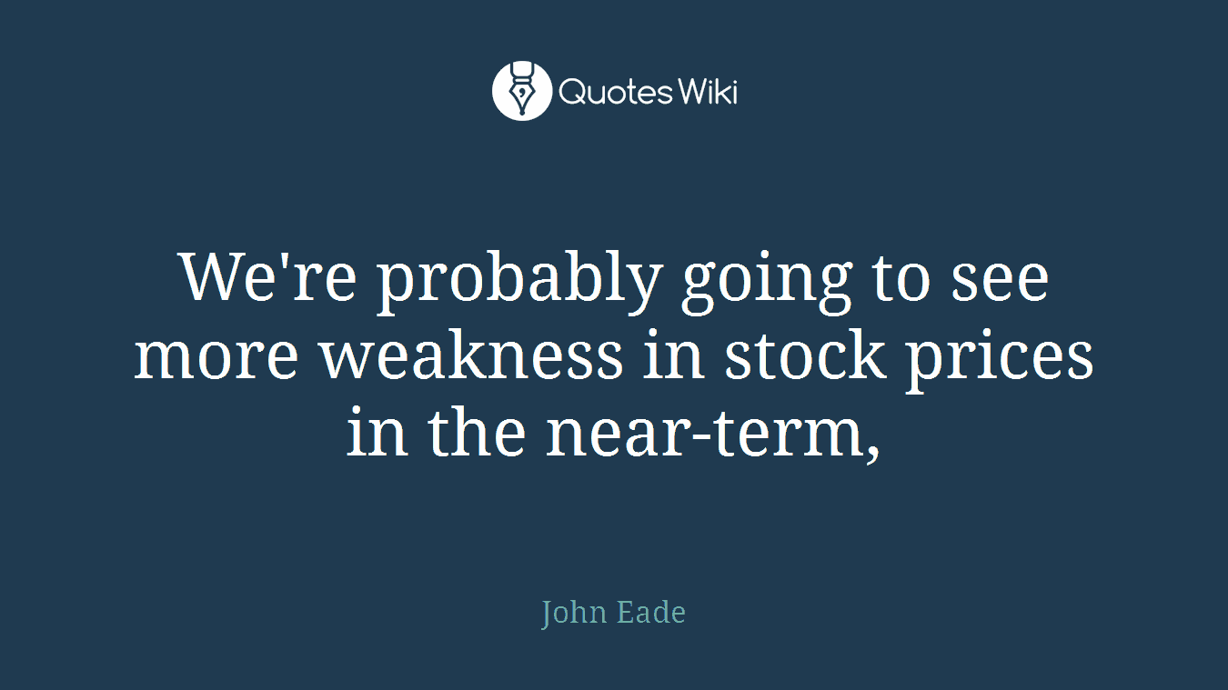 We're probably going to see more weakness in stock prices in the near-term,