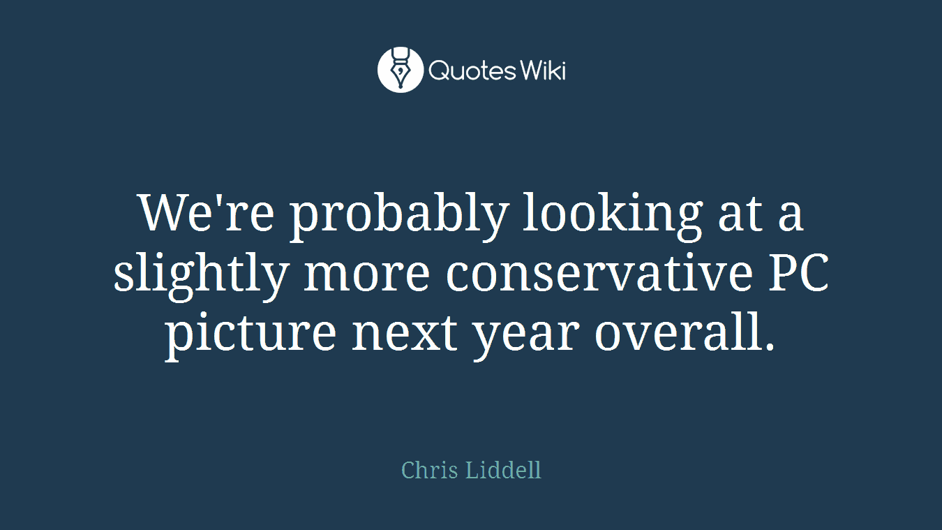 We're probably looking at a slightly more conservative PC picture next year overall.