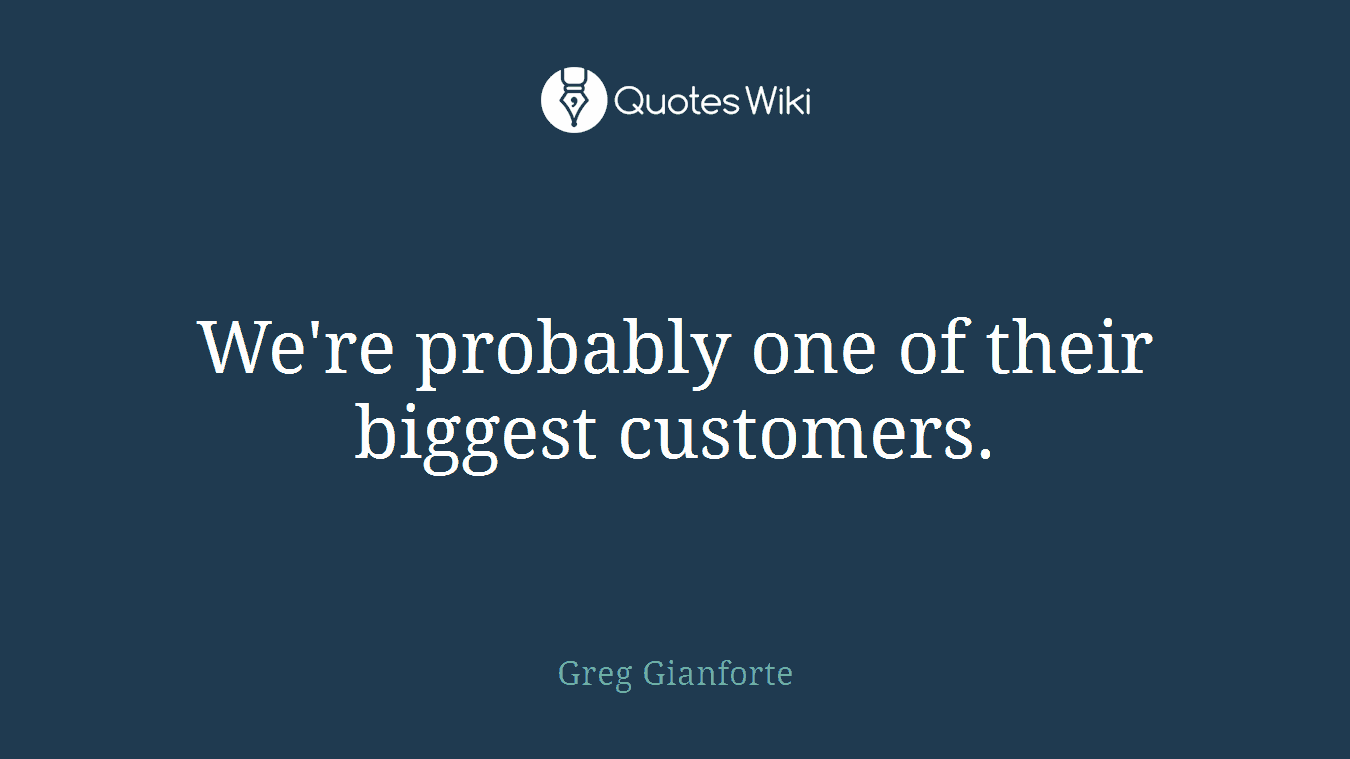 We're probably one of their biggest customers.