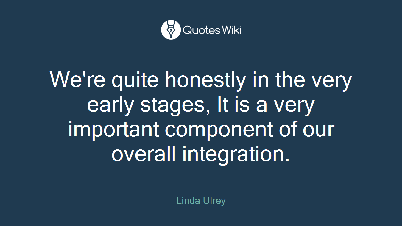 We're quite honestly in the very early stages, It is a very important component of our overall integration.