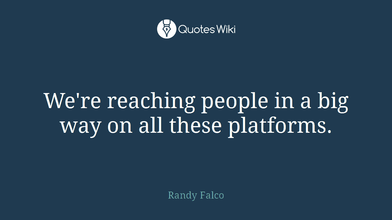 We're reaching people in a big way on all these platforms.