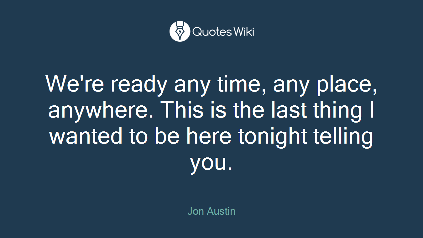 We're ready any time, any place, anywhere. This is the last thing I wanted to be here tonight telling you.