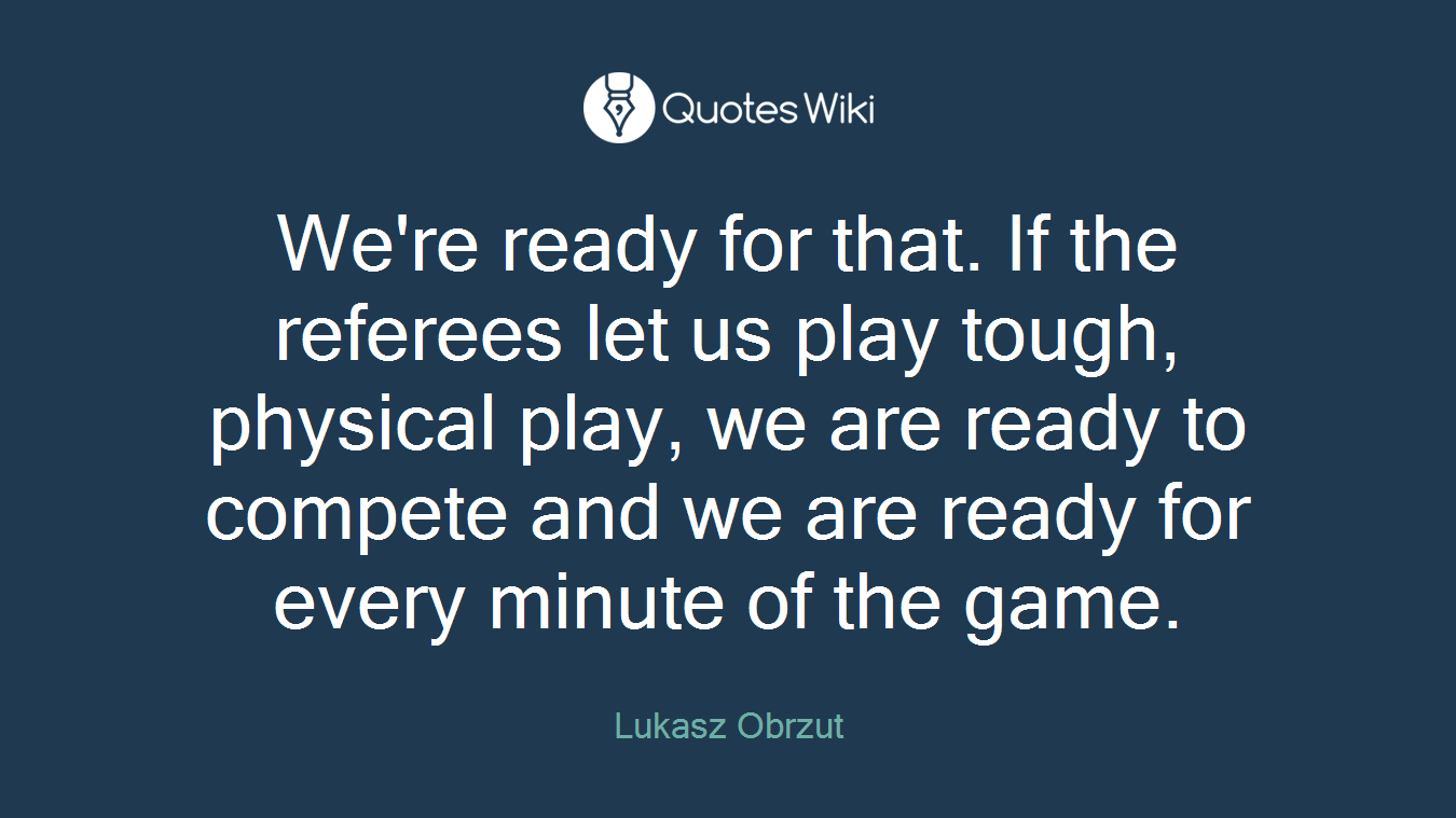 We're ready for that. If the referees let us play tough, physical play, we are ready to compete and we are ready for every minute of the game.