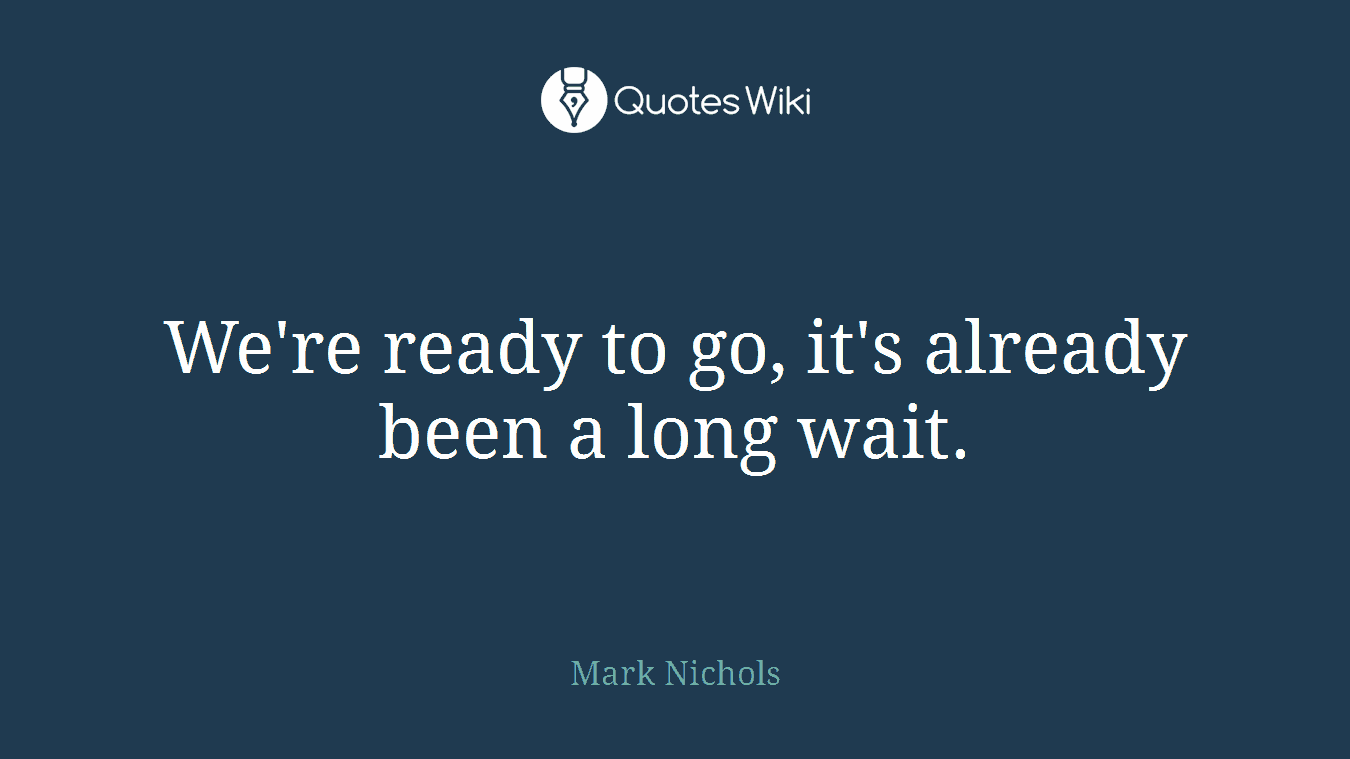 We're ready to go, it's already been a long wait.