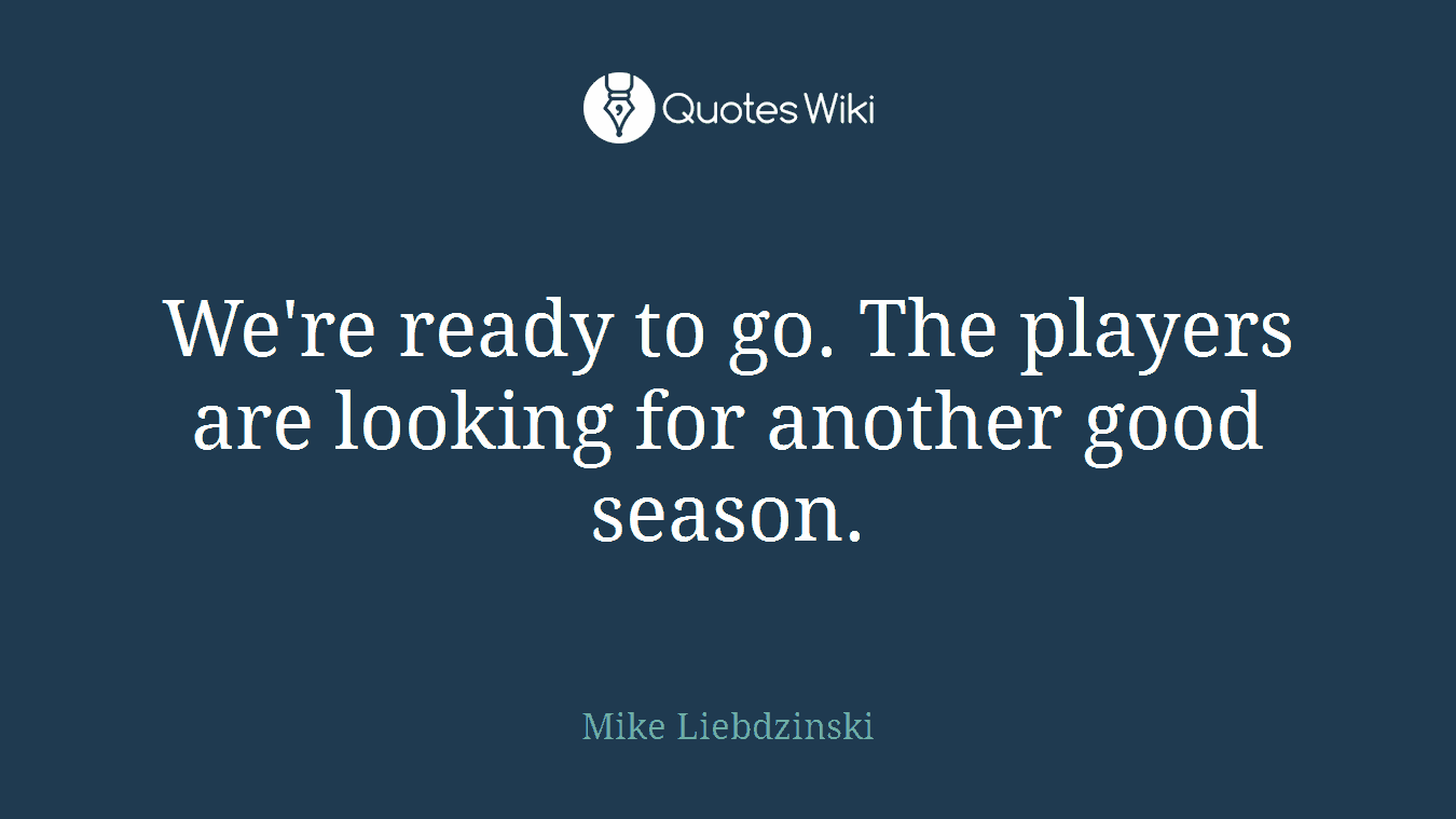We're ready to go. The players are looking for another good season.