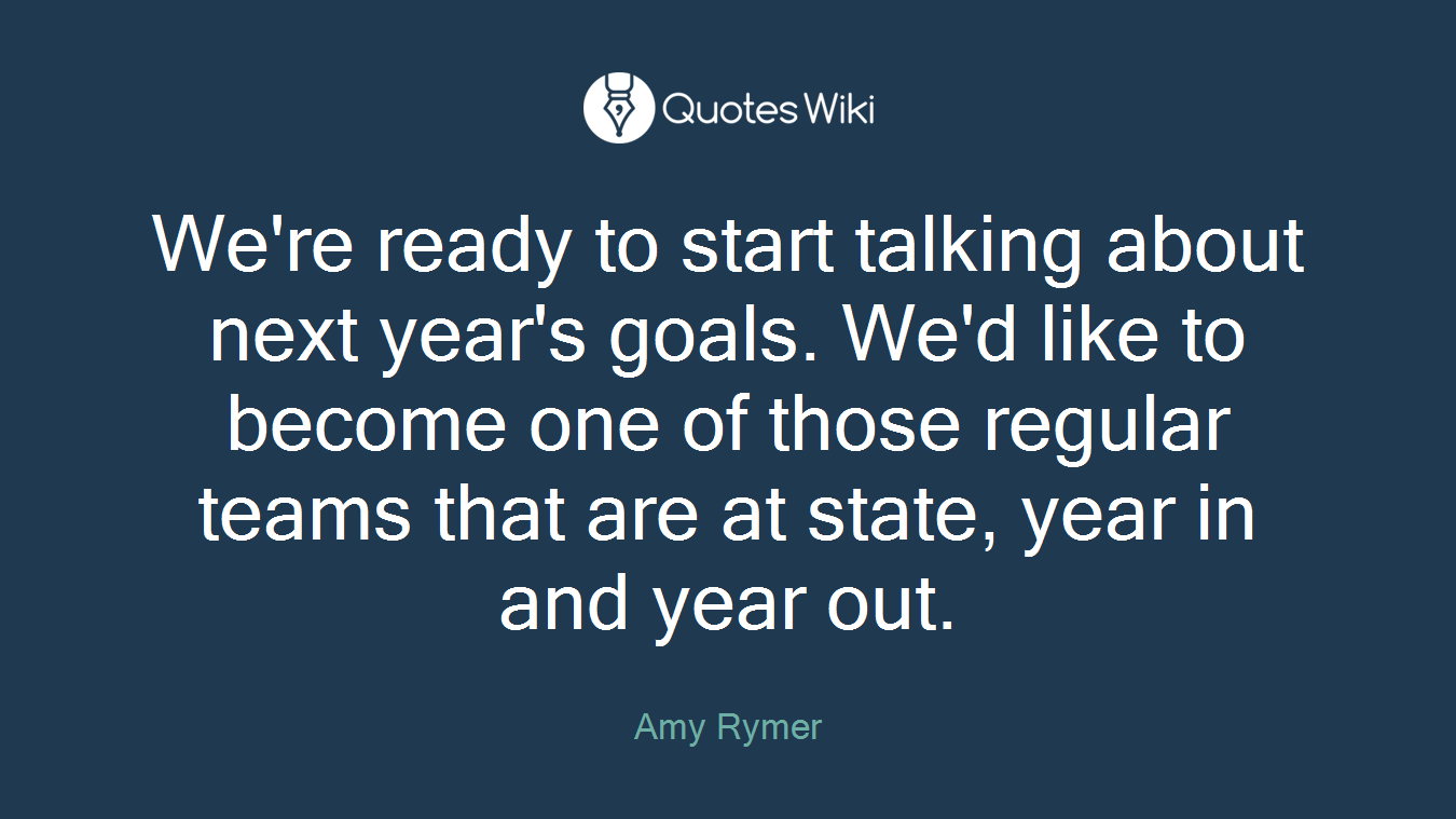 We're ready to start talking about next year's goals. We'd like to become one of those regular teams that are at state, year in and year out.