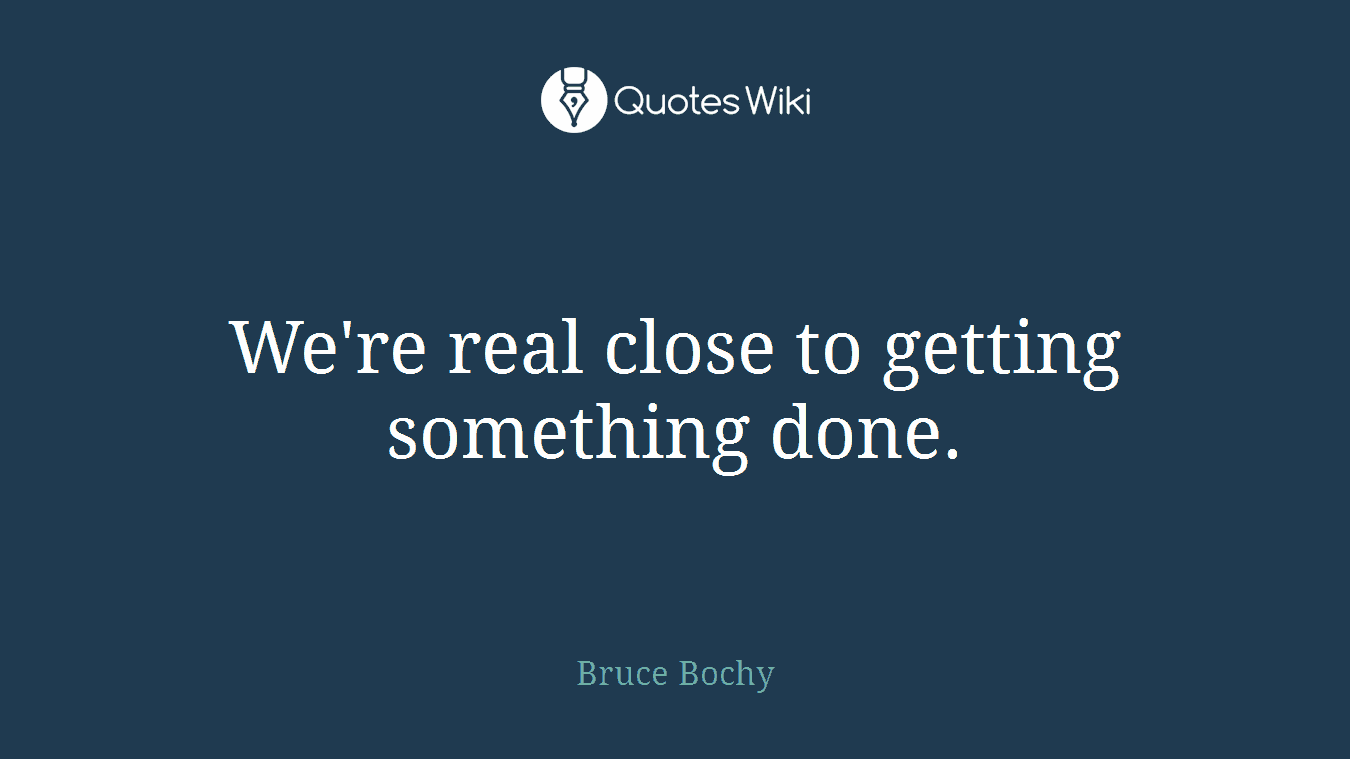We're real close to getting something done.
