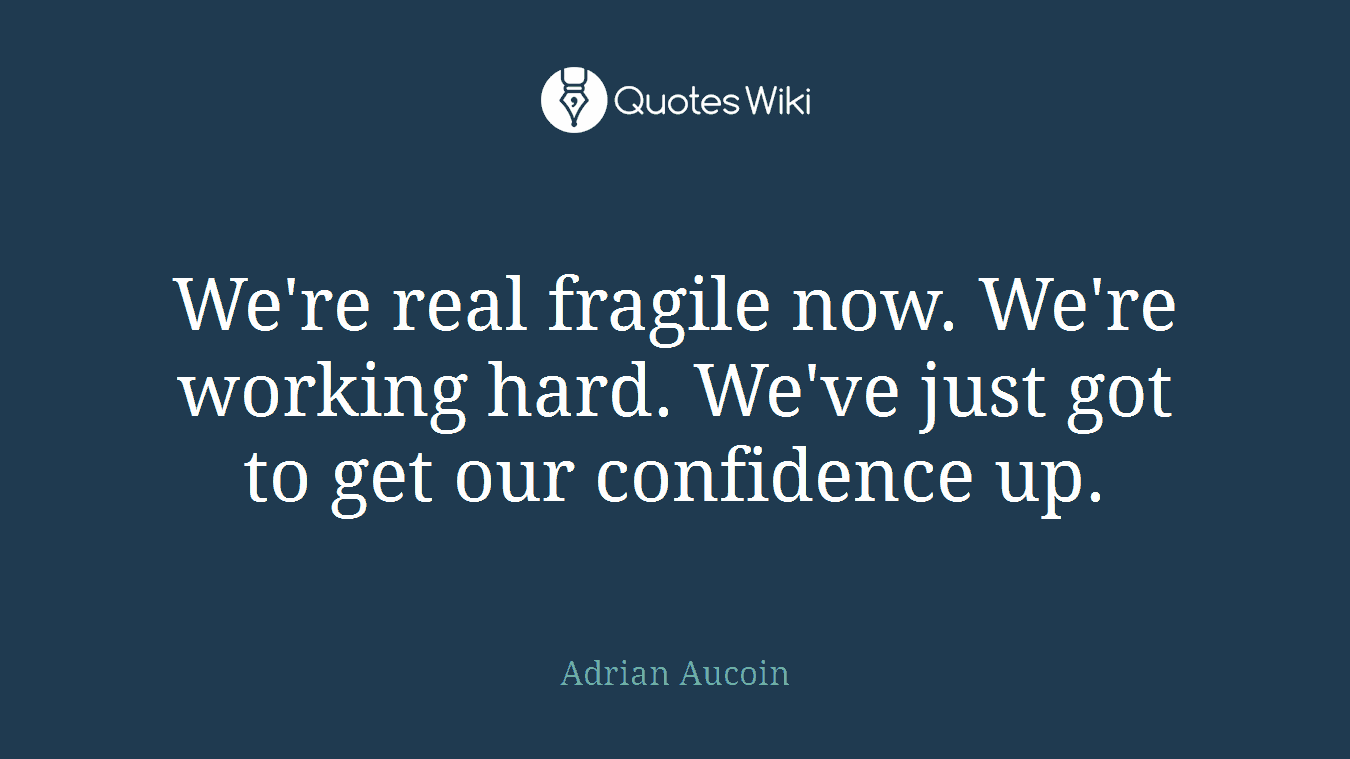 We're real fragile now. We're working hard. We've just got to get our confidence up.