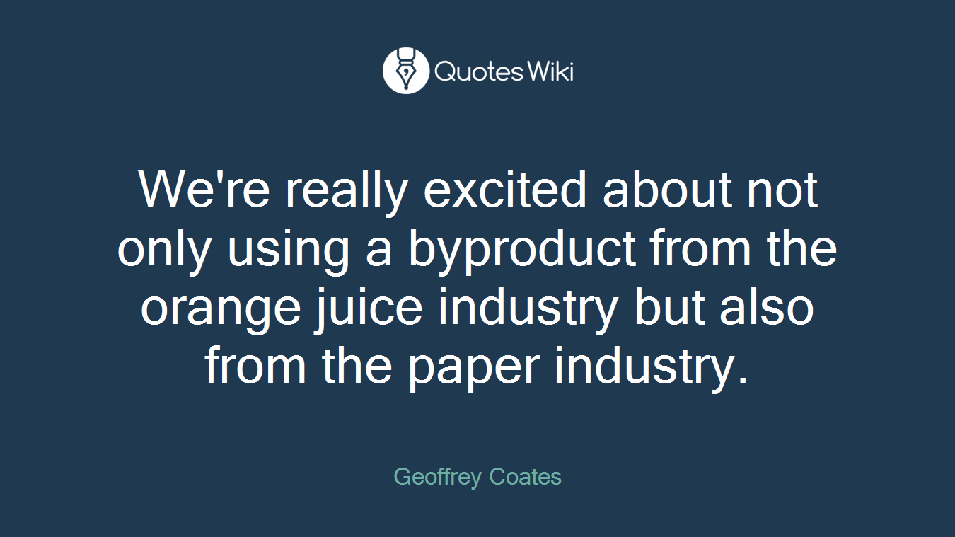 We're really excited about not only using a byproduct from the orange juice industry but also from the paper industry.