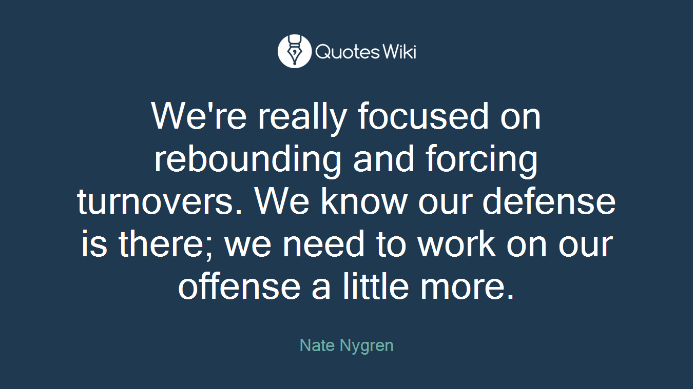 We're really focused on rebounding and forcing turnovers. We know our defense is there; we need to work on our offense a little more.