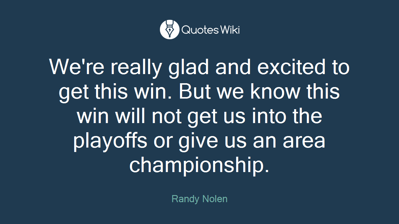We're really glad and excited to get this win. But we know this win will not get us into the playoffs or give us an area championship.