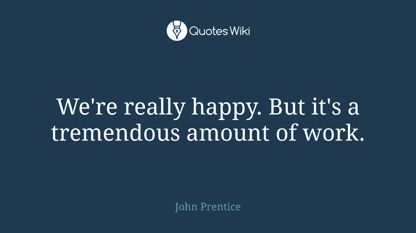 We're really happy. But it's a tremendous amount of work.