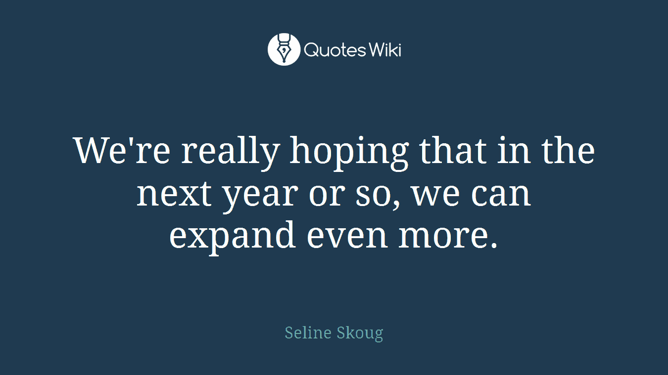 We're really hoping that in the next year or so, we can expand even more.