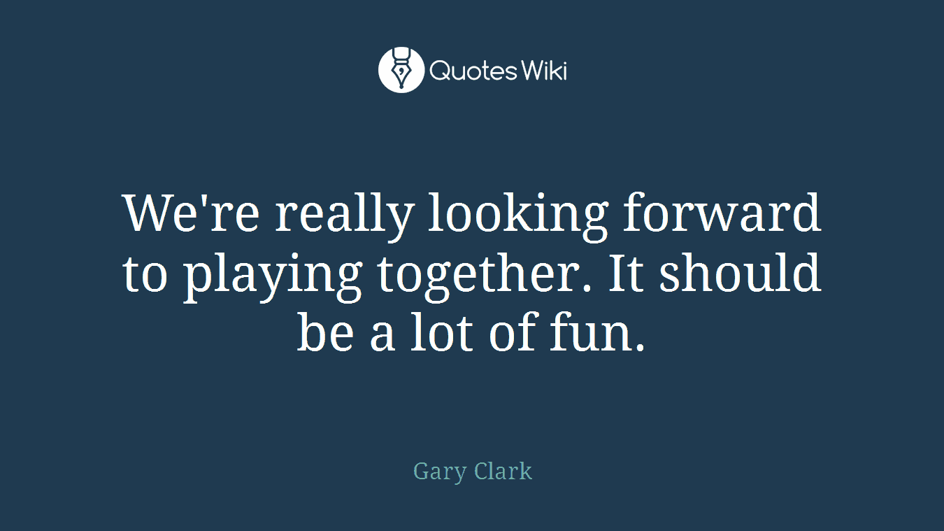 We're really looking forward to playing together. It should be a lot of fun.